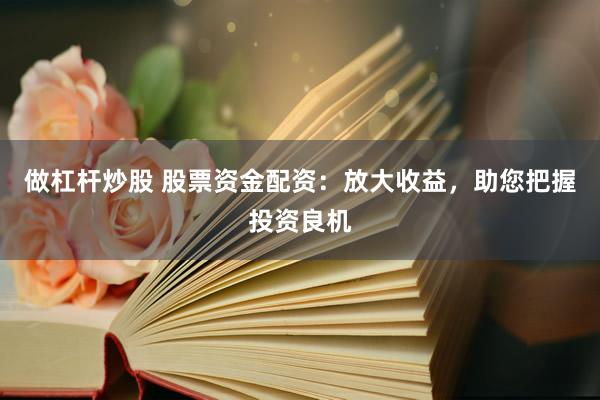 做杠杆炒股 股票资金配资：放大收益，助您把握投资良机