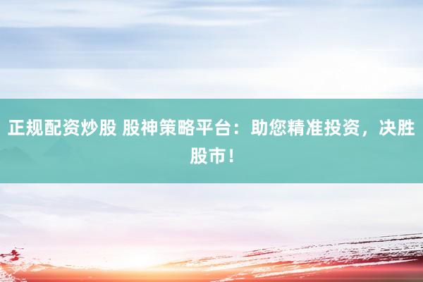正规配资炒股 股神策略平台：助您精准投资，决胜股市！