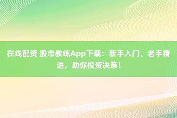 在线配资 股市教练App下载：新手入门，老手精进，助你投资决策！