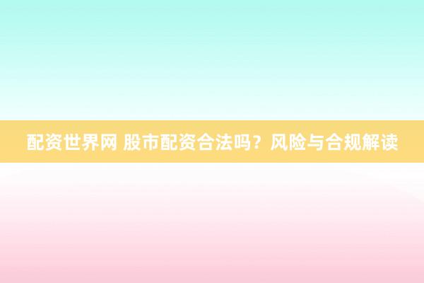 配资世界网 股市配资合法吗？风险与合规解读