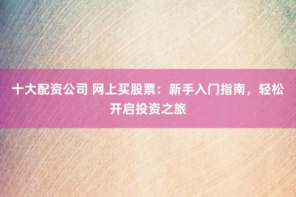 十大配资公司 网上买股票：新手入门指南，轻松开启投资之旅