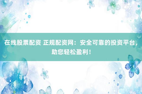 在线股票配资 正规配资网：安全可靠的投资平台，助您轻松盈利！