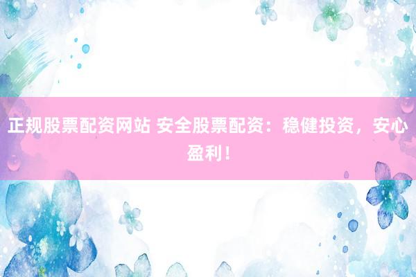 正规股票配资网站 安全股票配资：稳健投资，安心盈利！