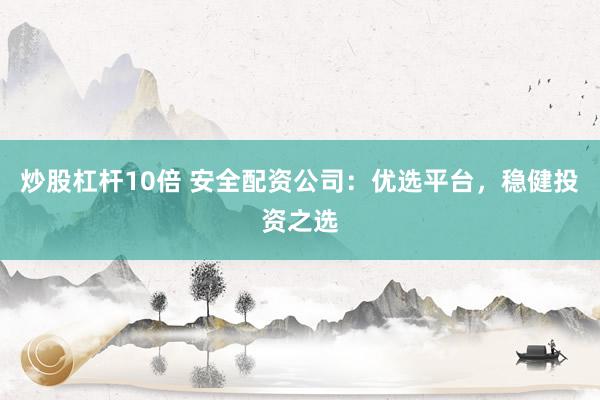 炒股杠杆10倍 安全配资公司：优选平台，稳健投资之选