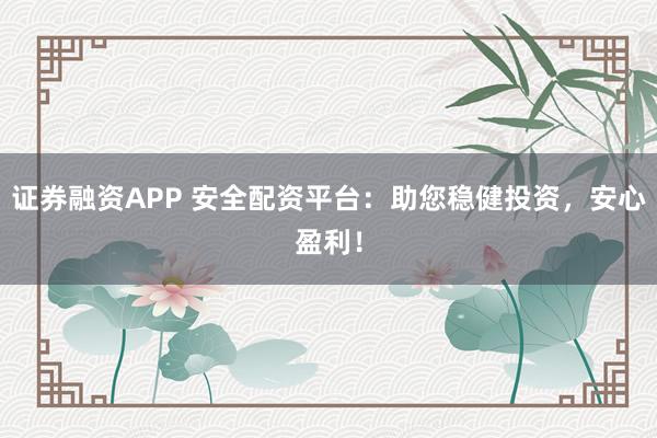 证券融资APP 安全配资平台：助您稳健投资，安心盈利！