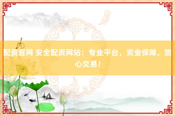 配资官网 安全配资网站：专业平台，资金保障，放心交易！