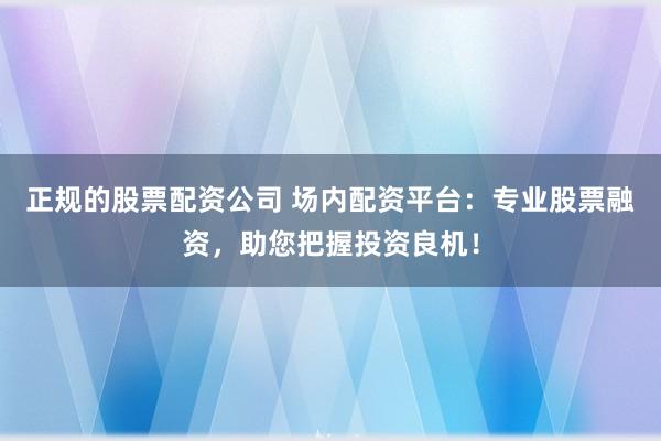 正规的股票配资公司 场内配资平台：专业股票融资，助您把握投资良机！