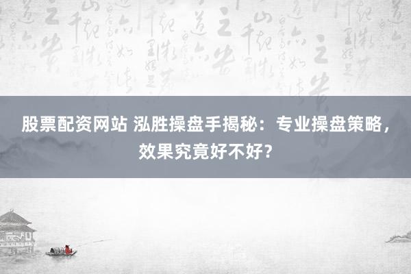 股票配资网站 泓胜操盘手揭秘：专业操盘策略，效果究竟好不好？