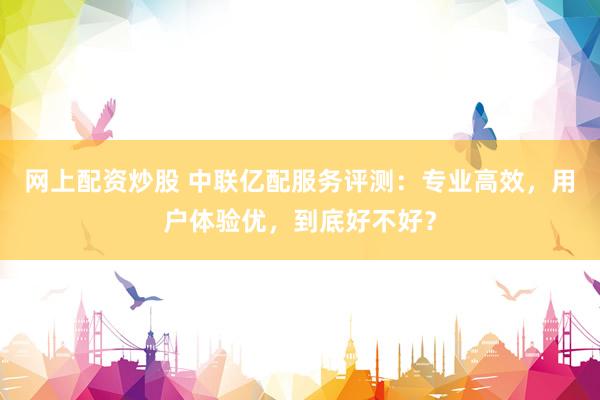网上配资炒股 中联亿配服务评测：专业高效，用户体验优，到底好不好？
