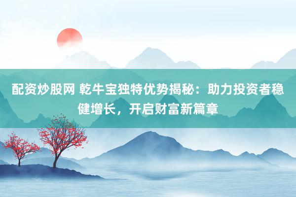配资炒股网 乾牛宝独特优势揭秘：助力投资者稳健增长，开启财富新篇章