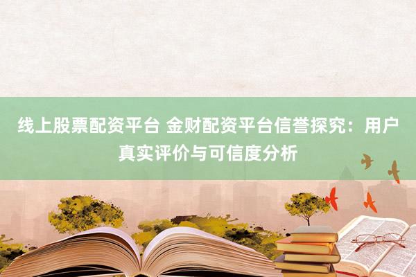 线上股票配资平台 金财配资平台信誉探究：用户真实评价与可信度分析