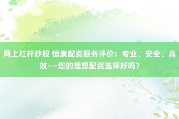 网上杠杆炒股 恒康配资服务评价：专业、安全、高效——您的理想配资选择好吗？