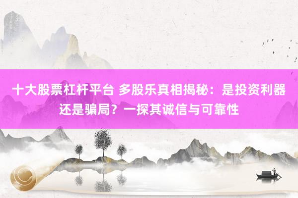 十大股票杠杆平台 多股乐真相揭秘：是投资利器还是骗局？一探其诚信与可靠性