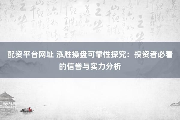 配资平台网址 泓胜操盘可靠性探究：投资者必看的信誉与实力分析