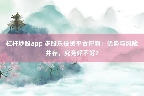 杠杆炒股app 多股乐投资平台评测：优势与风险并存，究竟好不好？