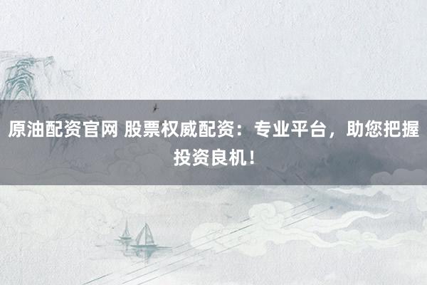 原油配资官网 股票权威配资：专业平台，助您把握投资良机！