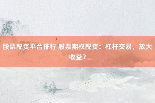 股票配资平台排行 股票期权配资：杠杆交易，放大收益？