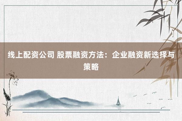 线上配资公司 股票融资方法：企业融资新选择与策略
