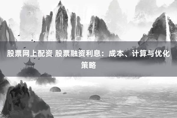 股票网上配资 股票融资利息：成本、计算与优化策略