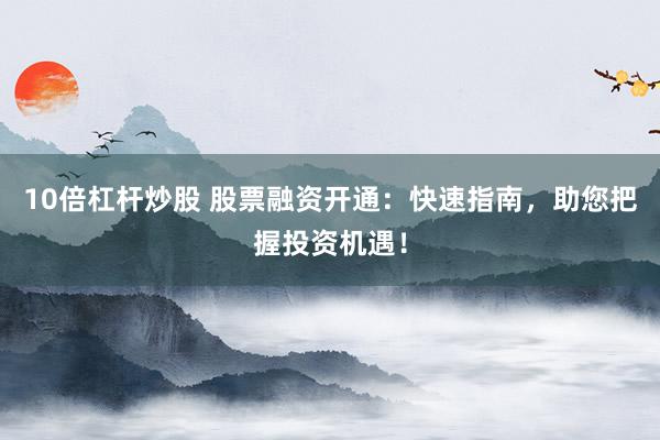 10倍杠杆炒股 股票融资开通：快速指南，助您把握投资机遇！