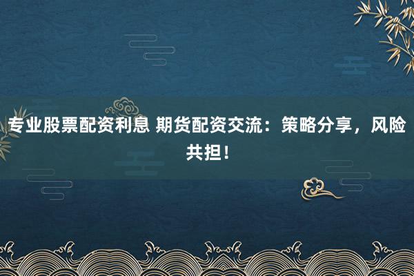 专业股票配资利息 期货配资交流：策略分享，风险共担！
