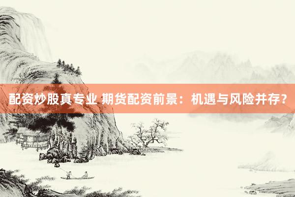 配资炒股真专业 期货配资前景：机遇与风险并存？
