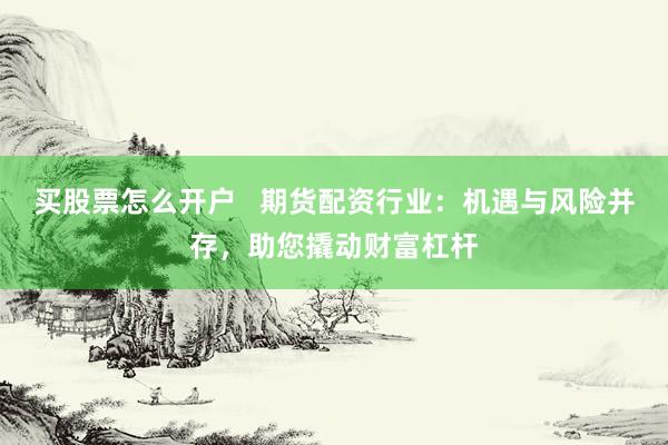 买股票怎么开户   期货配资行业：机遇与风险并存，助您撬动财富杠杆