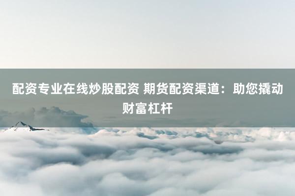 配资专业在线炒股配资 期货配资渠道：助您撬动财富杠杆