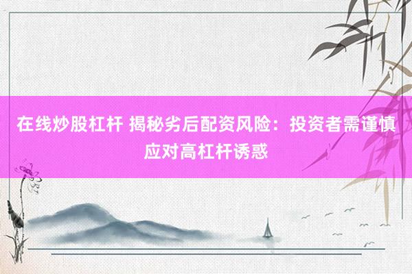 在线炒股杠杆 揭秘劣后配资风险：投资者需谨慎应对高杠杆诱惑