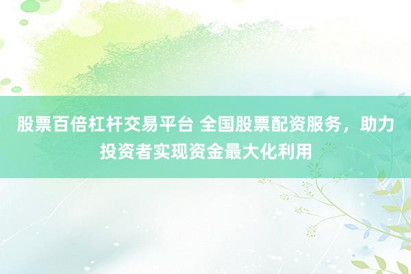 股票百倍杠杆交易平台 全国股票配资服务，助力投资者实现资金最大化利用