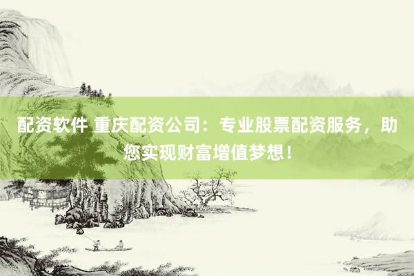 配资软件 重庆配资公司：专业股票配资服务，助您实现财富增值梦想！