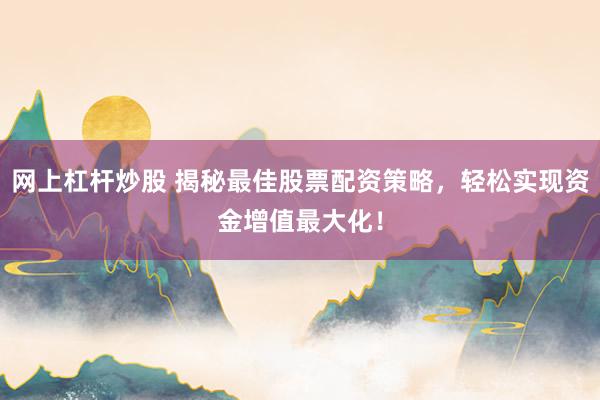 网上杠杆炒股 揭秘最佳股票配资策略，轻松实现资金增值最大化！