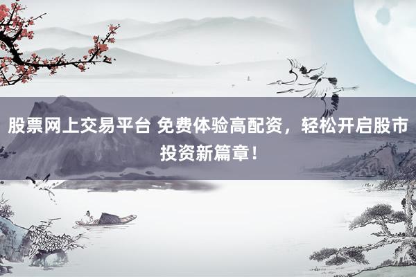 股票网上交易平台 免费体验高配资，轻松开启股市投资新篇章！