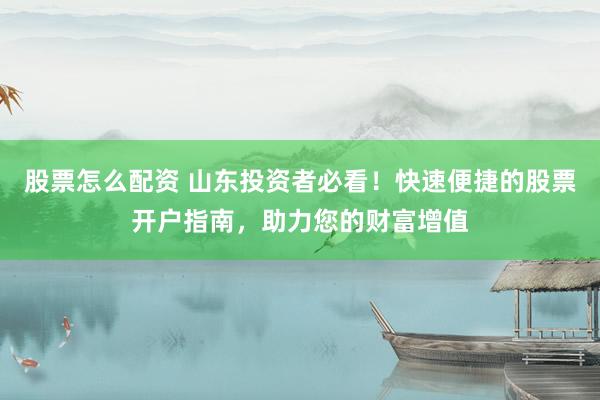 股票怎么配资 山东投资者必看！快速便捷的股票开户指南，助力您的财富增值