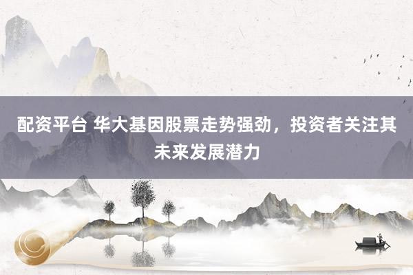 配资平台 华大基因股票走势强劲，投资者关注其未来发展潜力