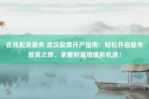 在线配资服务 武汉股票开户指南：轻松开启股市投资之旅，掌握财富增值新机遇！