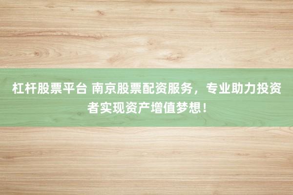 杠杆股票平台 南京股票配资服务，专业助力投资者实现资产增值梦想！