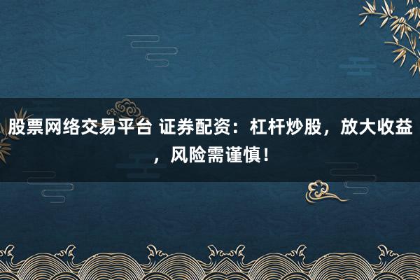 股票网络交易平台 证券配资：杠杆炒股，放大收益，风险需谨慎！