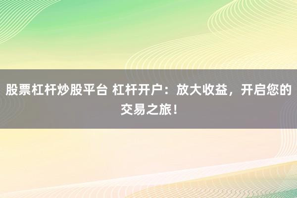 股票杠杆炒股平台 杠杆开户：放大收益，开启您的交易之旅！