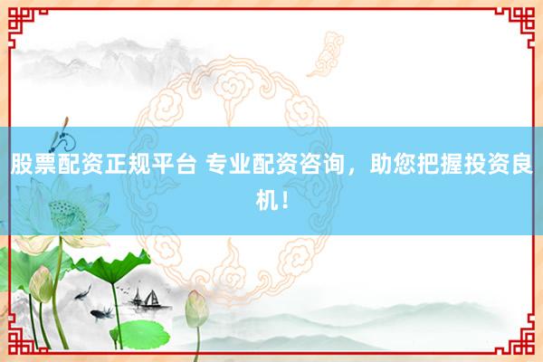 股票配资正规平台 专业配资咨询，助您把握投资良机！