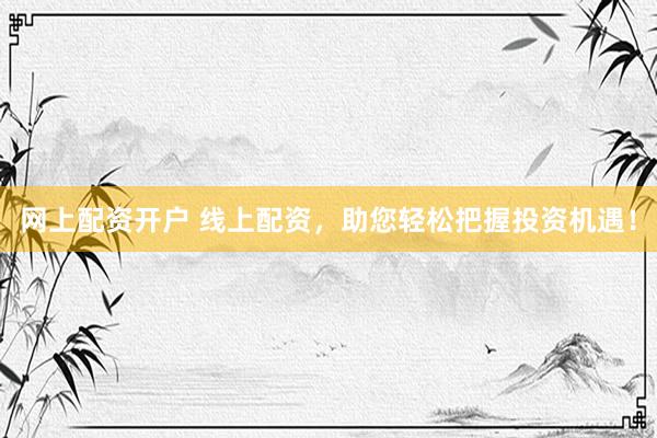 网上配资开户 线上配资，助您轻松把握投资机遇！