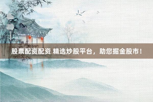 股票配资配资 精选炒股平台，助您掘金股市！