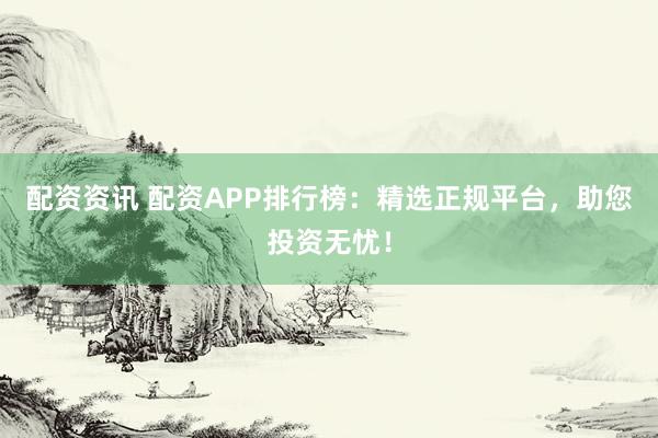 配资资讯 配资APP排行榜：精选正规平台，助您投资无忧！