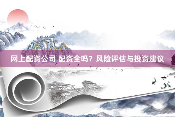 网上配资公司 配资全吗？风险评估与投资建议