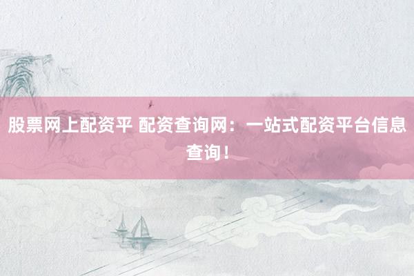 股票网上配资平 配资查询网：一站式配资平台信息查询！