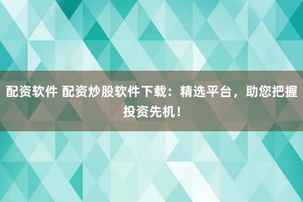 配资软件 配资炒股软件下载：精选平台，助您把握投资先机！