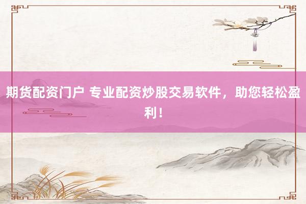 期货配资门户 专业配资炒股交易软件，助您轻松盈利！