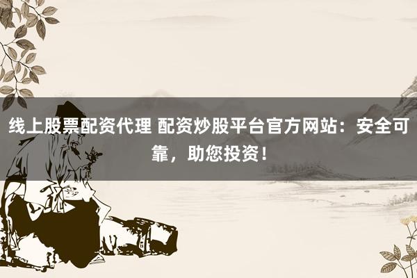 线上股票配资代理 配资炒股平台官方网站：安全可靠，助您投资！