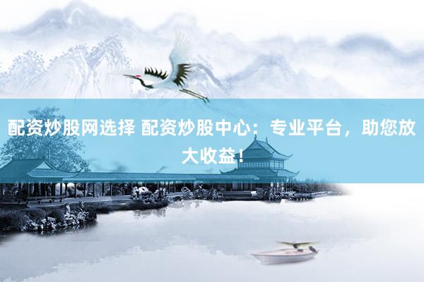 配资炒股网选择 配资炒股中心：专业平台，助您放大收益！