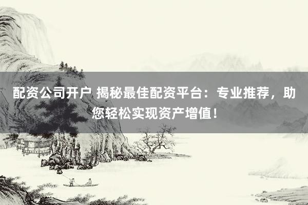 配资公司开户 揭秘最佳配资平台：专业推荐，助您轻松实现资产增值！
